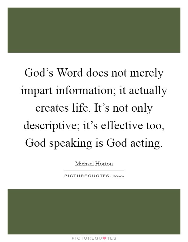 God's Word does not merely impart information; it actually creates life. It's not only descriptive; it's effective too, God speaking is God acting. Picture Quote #1