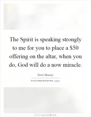 The Spirit is speaking strongly to me for you to place a $50 offering on the altar, when you do, God will do a now miracle Picture Quote #1