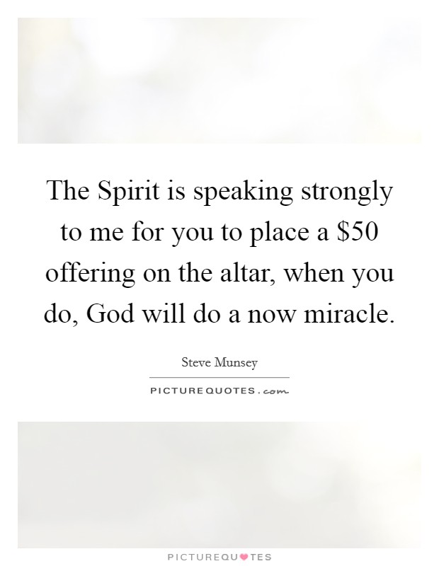 The Spirit is speaking strongly to me for you to place a $50 offering on the altar, when you do, God will do a now miracle. Picture Quote #1