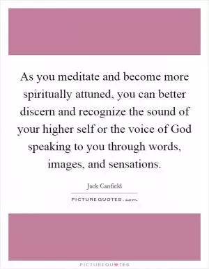 As you meditate and become more spiritually attuned, you can better discern and recognize the sound of your higher self or the voice of God speaking to you through words, images, and sensations Picture Quote #1