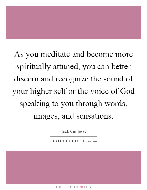 As you meditate and become more spiritually attuned, you can better discern and recognize the sound of your higher self or the voice of God speaking to you through words, images, and sensations. Picture Quote #1