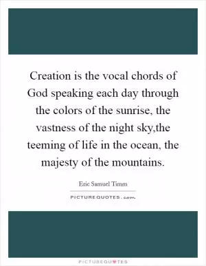 Creation is the vocal chords of God speaking each day through the colors of the sunrise, the vastness of the night sky,the teeming of life in the ocean, the majesty of the mountains Picture Quote #1