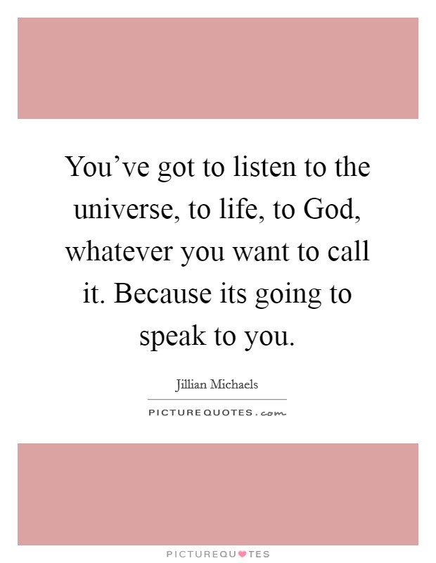 You've got to listen to the universe, to life, to God, whatever you want to call it. Because its going to speak to you. Picture Quote #1