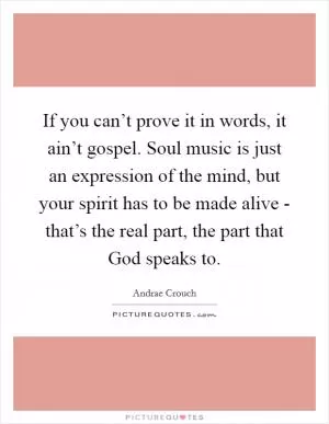 If you can’t prove it in words, it ain’t gospel. Soul music is just an expression of the mind, but your spirit has to be made alive - that’s the real part, the part that God speaks to Picture Quote #1