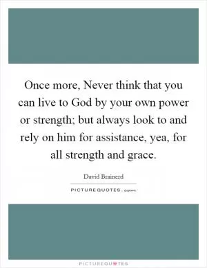 Once more, Never think that you can live to God by your own power or strength; but always look to and rely on him for assistance, yea, for all strength and grace Picture Quote #1