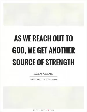 As we reach out to God, we get another source of strength Picture Quote #1