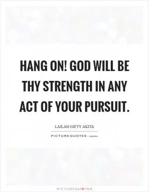 Hang on! God will be thy strength in any act of your pursuit Picture Quote #1