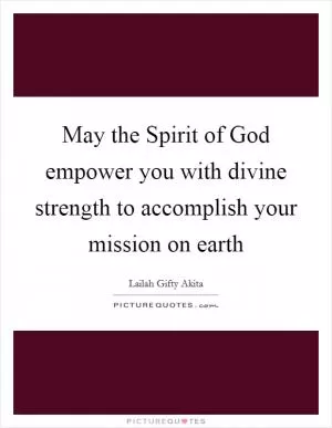 May the Spirit of God empower you with divine strength to accomplish your mission on earth Picture Quote #1