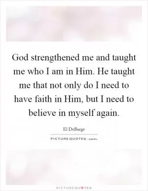 God strengthened me and taught me who I am in Him. He taught me that not only do I need to have faith in Him, but I need to believe in myself again Picture Quote #1