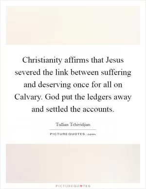Christianity affirms that Jesus severed the link between suffering and deserving once for all on Calvary. God put the ledgers away and settled the accounts Picture Quote #1