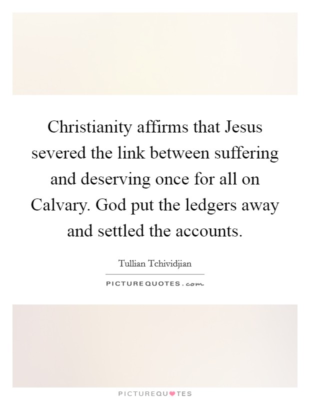 Christianity affirms that Jesus severed the link between suffering and deserving once for all on Calvary. God put the ledgers away and settled the accounts. Picture Quote #1