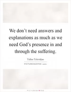 We don’t need answers and explanations as much as we need God’s presence in and through the suffering Picture Quote #1