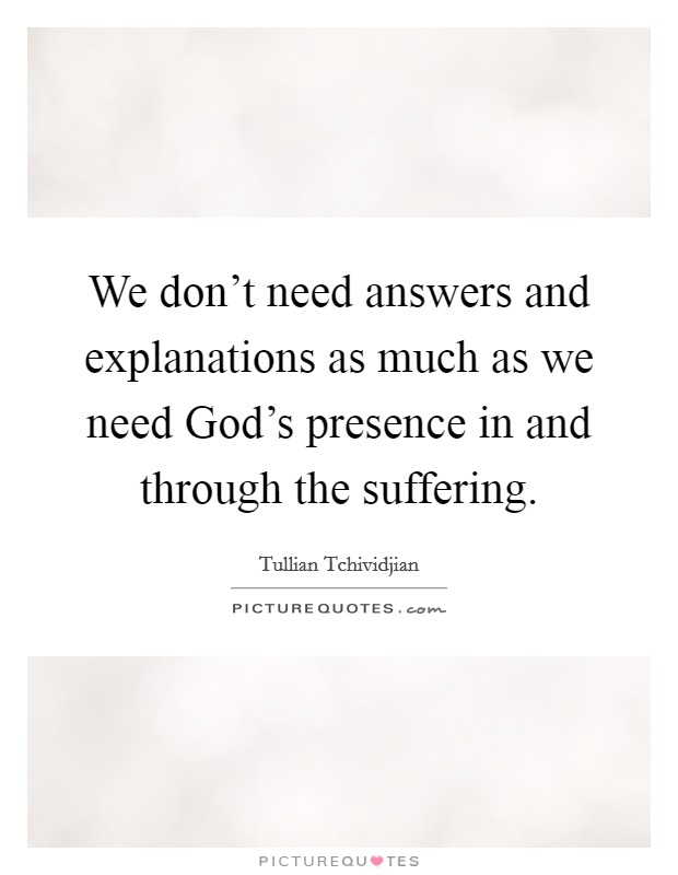 We don't need answers and explanations as much as we need God's presence in and through the suffering. Picture Quote #1