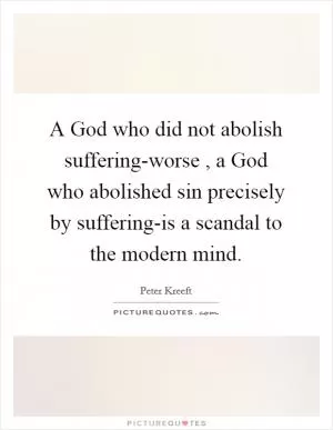 A God who did not abolish suffering-worse , a God who abolished sin precisely by suffering-is a scandal to the modern mind Picture Quote #1