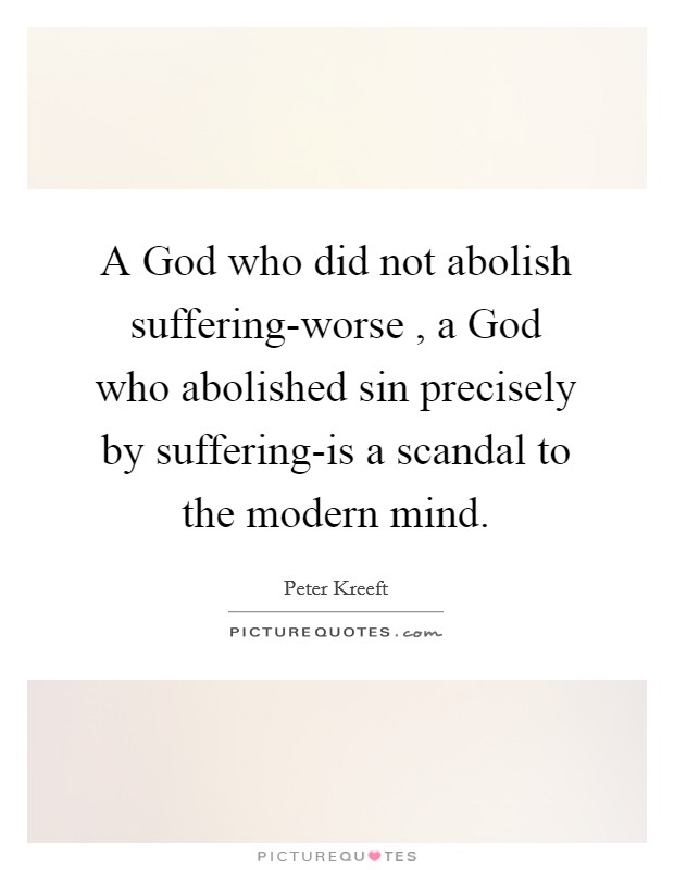 A God who did not abolish suffering-worse , a God who abolished sin precisely by suffering-is a scandal to the modern mind. Picture Quote #1