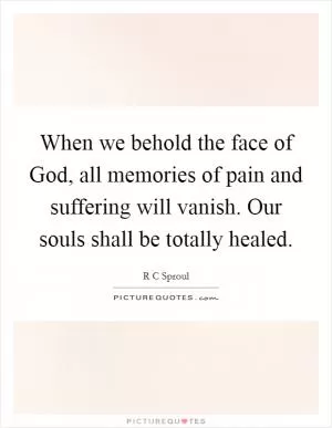 When we behold the face of God, all memories of pain and suffering will vanish. Our souls shall be totally healed Picture Quote #1