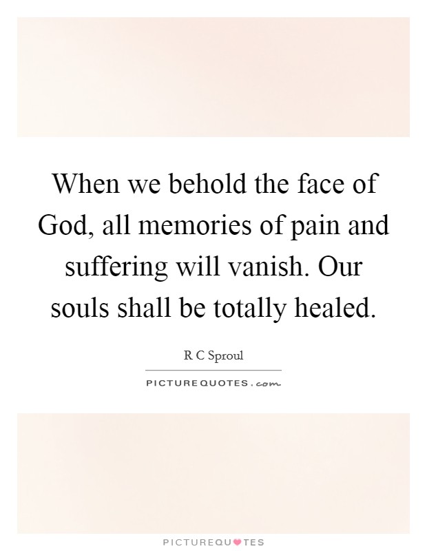 When we behold the face of God, all memories of pain and suffering will vanish. Our souls shall be totally healed. Picture Quote #1