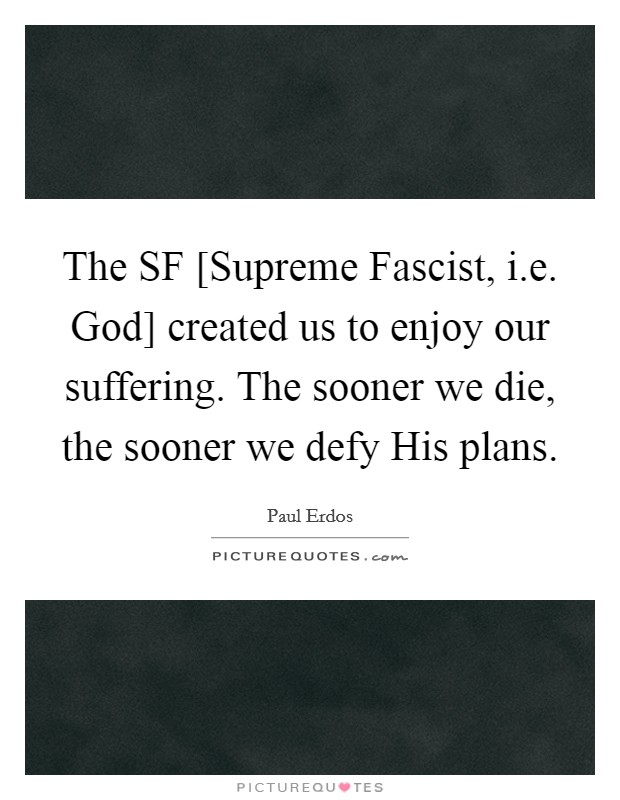 The SF [Supreme Fascist, i.e. God] created us to enjoy our suffering. The sooner we die, the sooner we defy His plans. Picture Quote #1