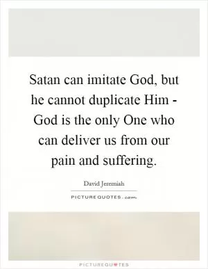 Satan can imitate God, but he cannot duplicate Him - God is the only One who can deliver us from our pain and suffering Picture Quote #1