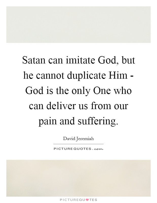 Satan can imitate God, but he cannot duplicate Him - God is the only One who can deliver us from our pain and suffering. Picture Quote #1