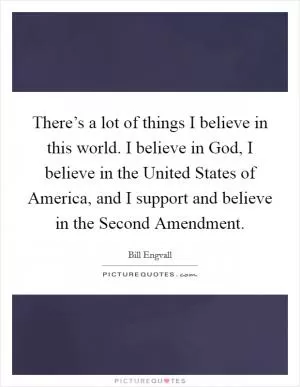 There’s a lot of things I believe in this world. I believe in God, I believe in the United States of America, and I support and believe in the Second Amendment Picture Quote #1