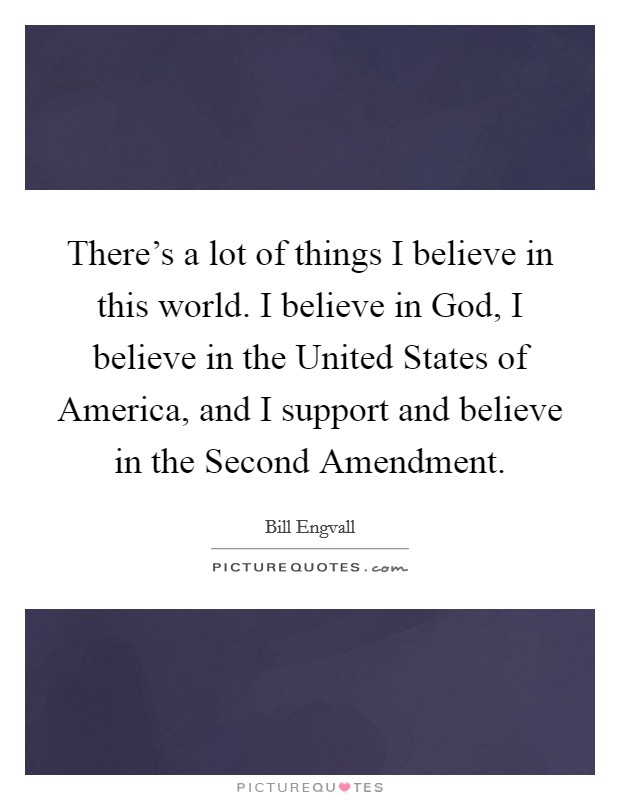 There's a lot of things I believe in this world. I believe in God, I believe in the United States of America, and I support and believe in the Second Amendment. Picture Quote #1