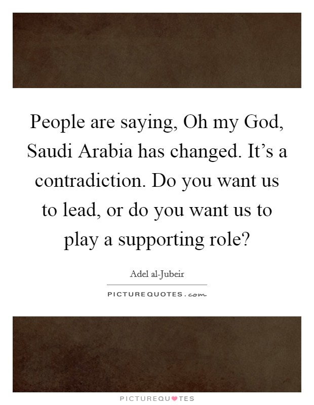 People are saying, Oh my God, Saudi Arabia has changed. It's a contradiction. Do you want us to lead, or do you want us to play a supporting role? Picture Quote #1