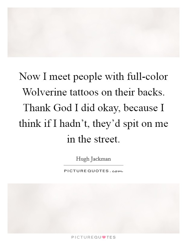 Now I meet people with full-color Wolverine tattoos on their backs. Thank God I did okay, because I think if I hadn't, they'd spit on me in the street. Picture Quote #1