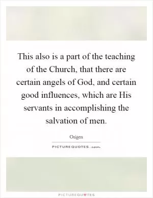 This also is a part of the teaching of the Church, that there are certain angels of God, and certain good influences, which are His servants in accomplishing the salvation of men Picture Quote #1