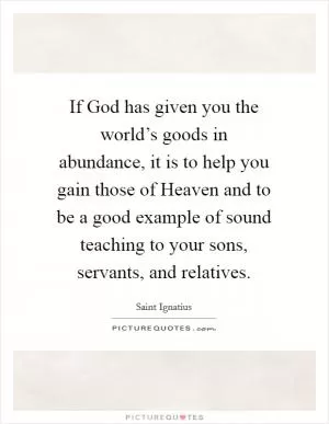 If God has given you the world’s goods in abundance, it is to help you gain those of Heaven and to be a good example of sound teaching to your sons, servants, and relatives Picture Quote #1