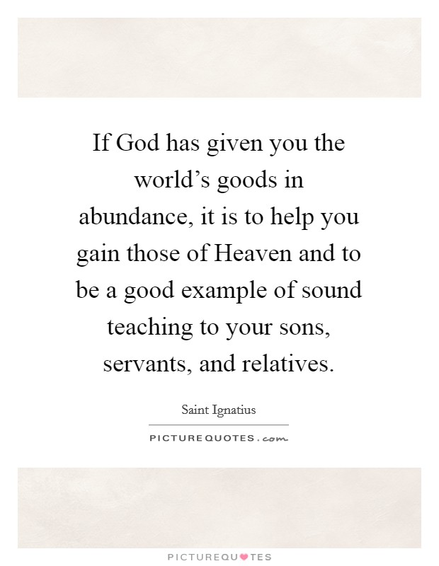 If God has given you the world's goods in abundance, it is to help you gain those of Heaven and to be a good example of sound teaching to your sons, servants, and relatives. Picture Quote #1