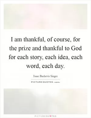 I am thankful, of course, for the prize and thankful to God for each story, each idea, each word, each day Picture Quote #1