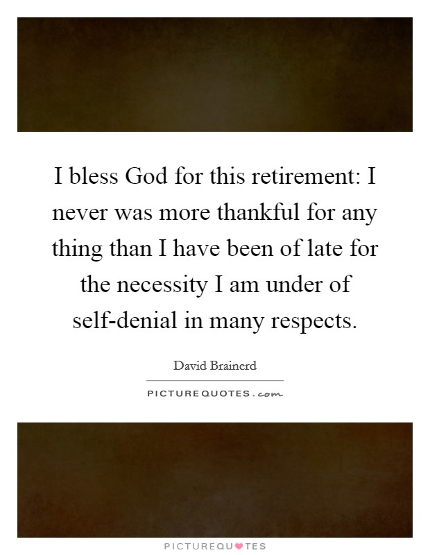 I bless God for this retirement: I never was more thankful for any thing than I have been of late for the necessity I am under of self-denial in many respects. Picture Quote #1