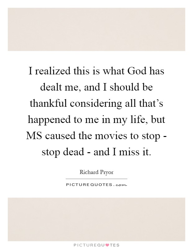 I realized this is what God has dealt me, and I should be thankful considering all that's happened to me in my life, but MS caused the movies to stop - stop dead - and I miss it. Picture Quote #1