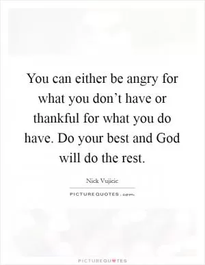 You can either be angry for what you don’t have or thankful for what you do have. Do your best and God will do the rest Picture Quote #1