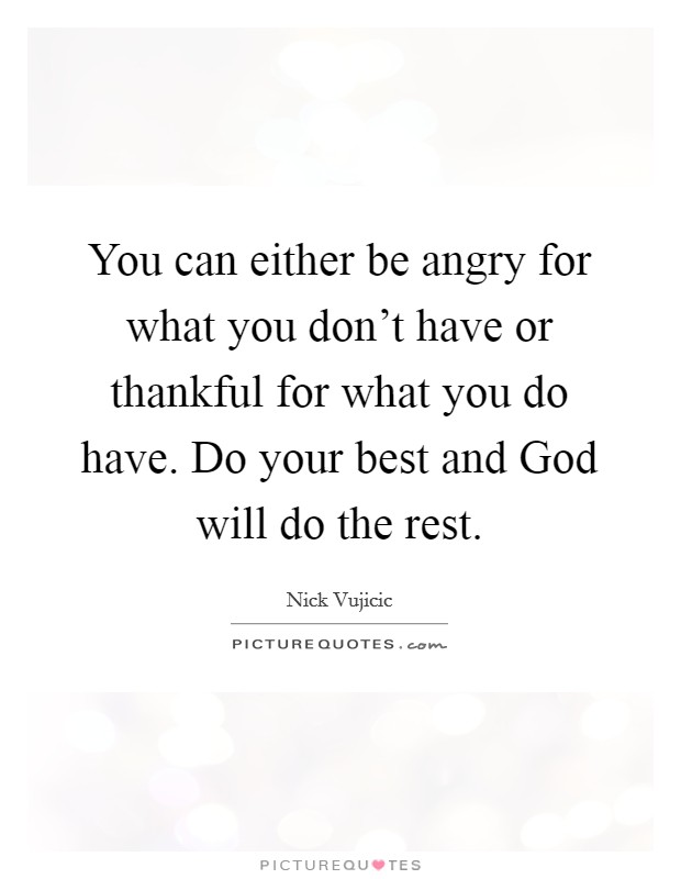 You can either be angry for what you don't have or thankful for what you do have. Do your best and God will do the rest. Picture Quote #1