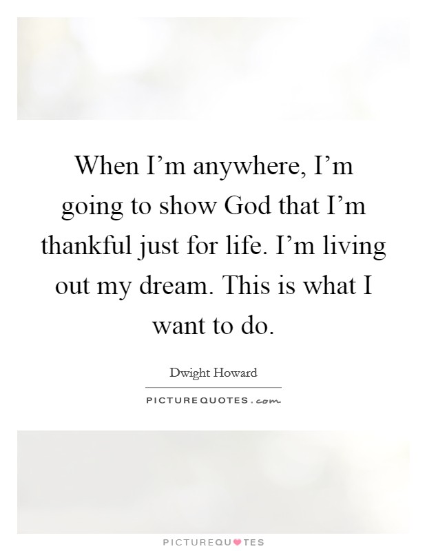 When I'm anywhere, I'm going to show God that I'm thankful just for life. I'm living out my dream. This is what I want to do. Picture Quote #1