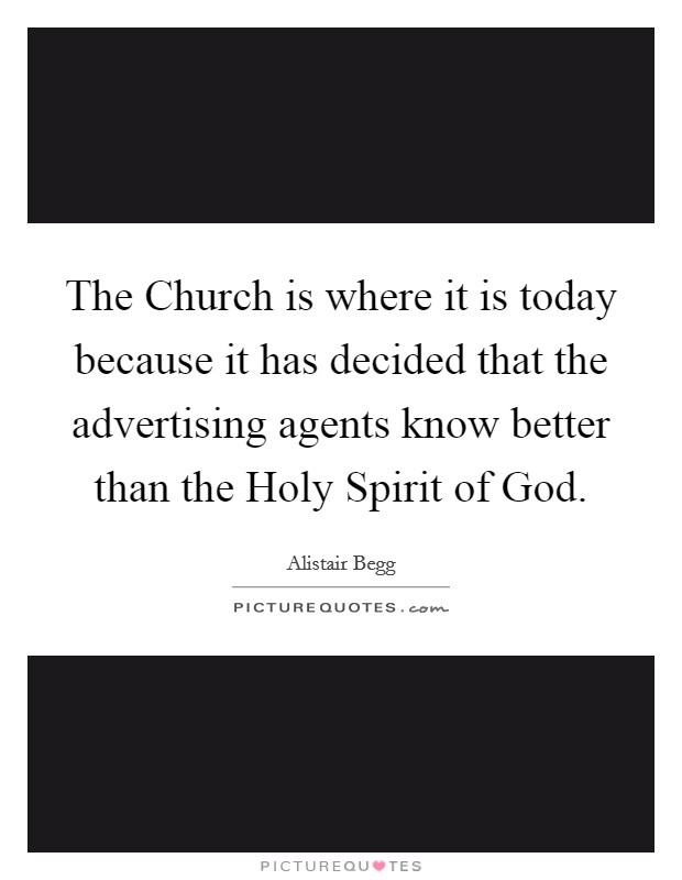 The Church is where it is today because it has decided that the advertising agents know better than the Holy Spirit of God. Picture Quote #1