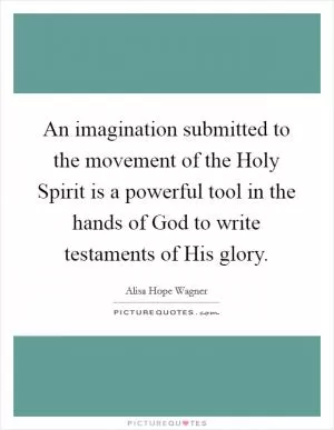 An imagination submitted to the movement of the Holy Spirit is a powerful tool in the hands of God to write testaments of His glory Picture Quote #1