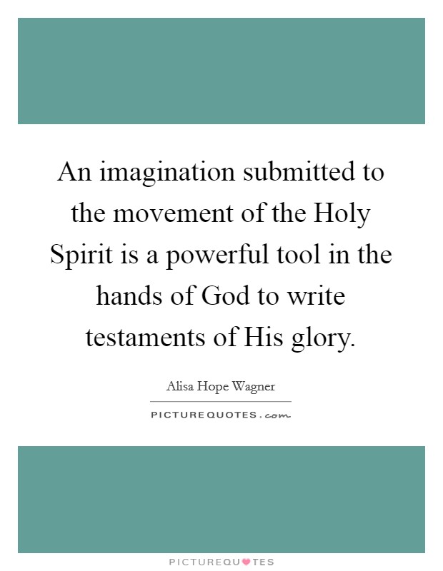 An imagination submitted to the movement of the Holy Spirit is a powerful tool in the hands of God to write testaments of His glory. Picture Quote #1