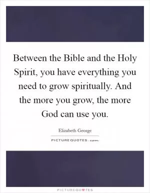Between the Bible and the Holy Spirit, you have everything you need to grow spiritually. And the more you grow, the more God can use you Picture Quote #1