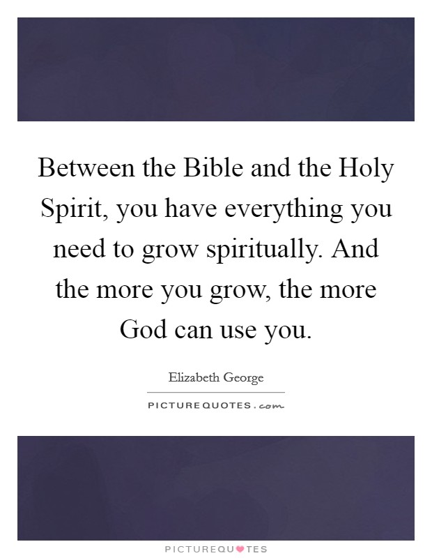 Between the Bible and the Holy Spirit, you have everything you need to grow spiritually. And the more you grow, the more God can use you. Picture Quote #1