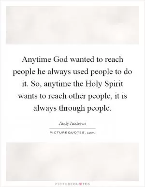 Anytime God wanted to reach people he always used people to do it. So, anytime the Holy Spirit wants to reach other people, it is always through people Picture Quote #1
