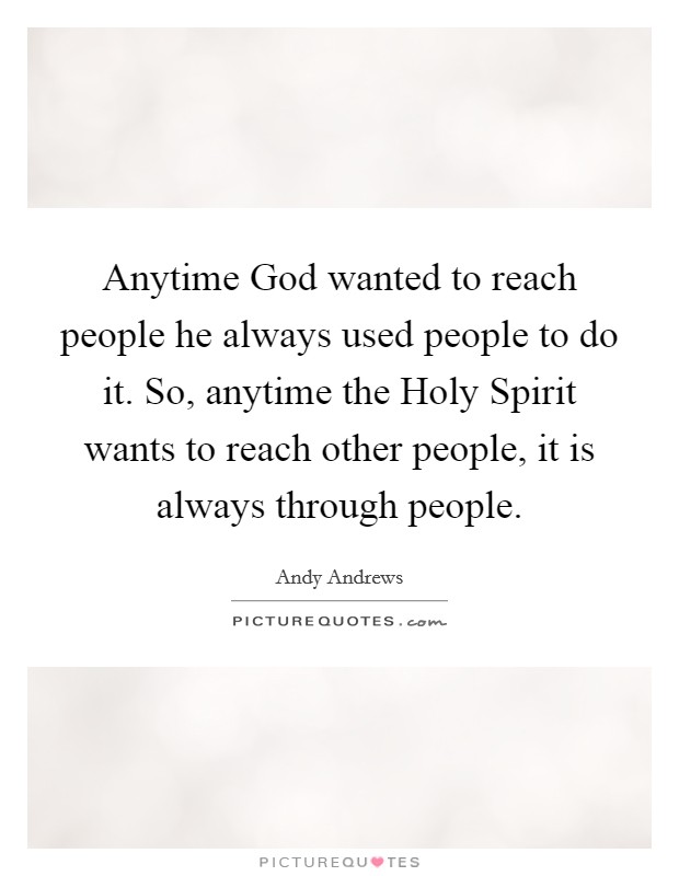 Anytime God wanted to reach people he always used people to do it. So, anytime the Holy Spirit wants to reach other people, it is always through people. Picture Quote #1