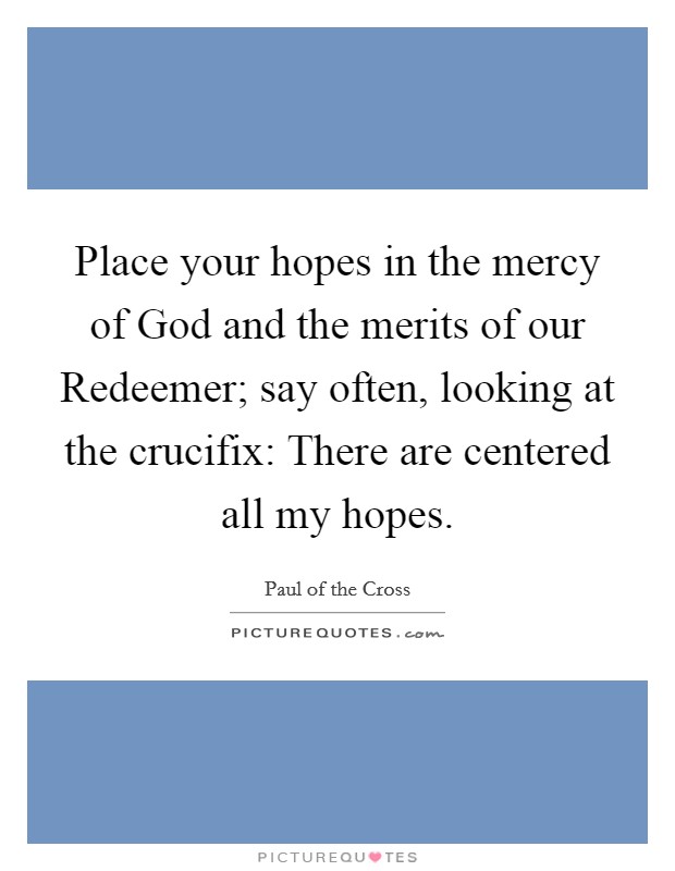 Place your hopes in the mercy of God and the merits of our Redeemer; say often, looking at the crucifix: There are centered all my hopes. Picture Quote #1