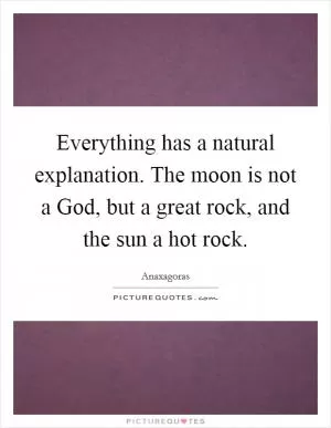 Everything has a natural explanation. The moon is not a God, but a great rock, and the sun a hot rock Picture Quote #1