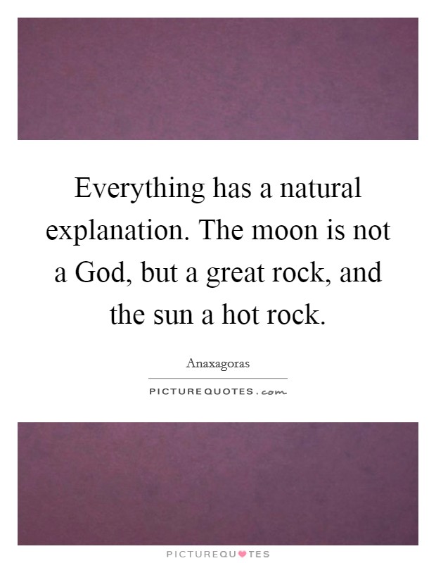 Everything has a natural explanation. The moon is not a God, but a great rock, and the sun a hot rock. Picture Quote #1
