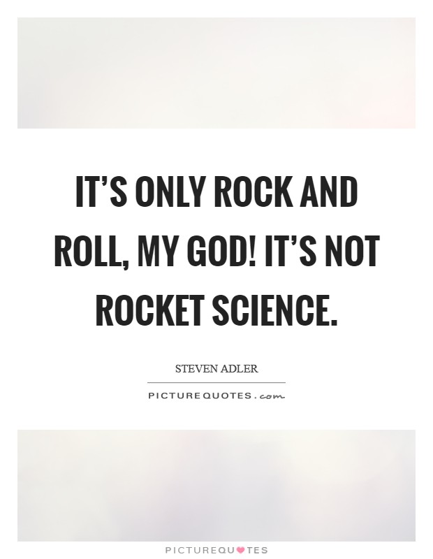 It's only rock and roll, my god! It's not rocket science. Picture Quote #1