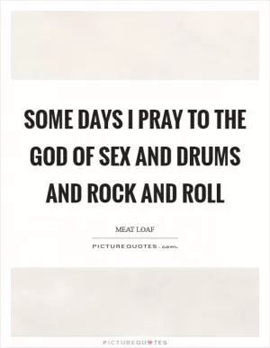 Some days I pray to the God of sex and drums and rock and roll Picture Quote #1