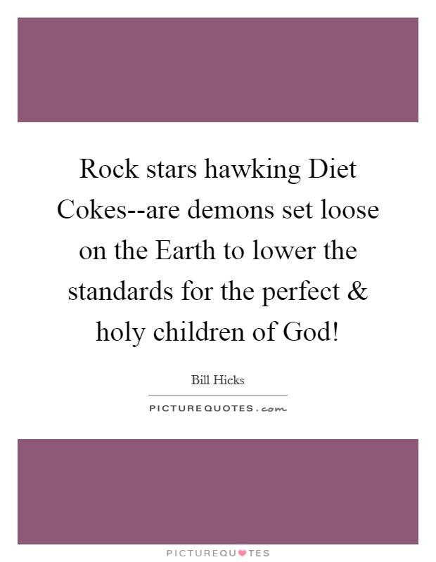 Rock stars hawking Diet Cokes--are demons set loose on the Earth to lower the standards for the perfect and holy children of God! Picture Quote #1